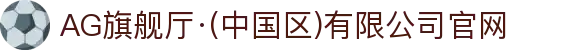 AG旗舰厅·(中国区)有限公司官网