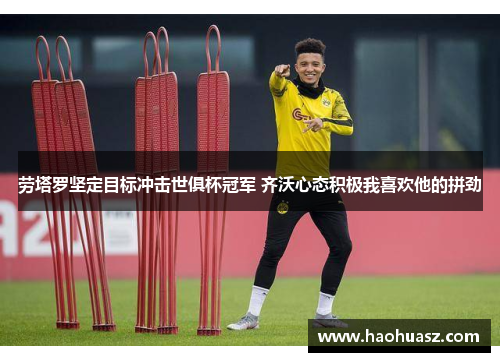 劳塔罗坚定目标冲击世俱杯冠军 齐沃心态积极我喜欢他的拼劲