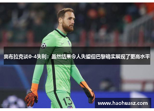 奥布拉克谈0-4失利：虽然结果令人失望但巴黎确实展现了更高水平