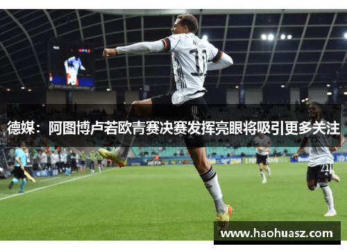 德媒：阿图博卢若欧青赛决赛发挥亮眼将吸引更多关注